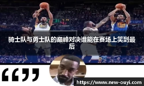 骑士队与勇士队的巅峰对决谁能在赛场上笑到最后